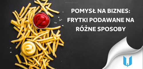 Pomysł na biznes: Frytki podawane na różne sposoby - od tradycyjnych po egzotyczne kombinacje.